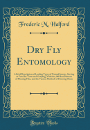 Dry Fly Entomology: a Brief Description of Leading Types of Natural Insects, Serving as Food for Trout and Grayling, With the 100 Best Patterns of Floating Flies, and the Various Methods of Dressing T