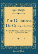 The Duchesse De Chevreuse a Life of Intrigue and Adventure in the Days of Louis XIII Classic Reprint