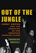 Out of the Jungle: Jimmy Hoffa and the Remaking of the American Working Class