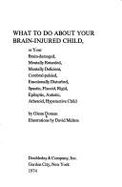 What to Do About Your Brain-Injured Child, Or Your Brain-Damaged, Mentally Retarded, Mentally Deficient, Cerebral-Palsied, Emotionally Disturbed, ...Spastic, Flaccid, Rigid, Epileptic, Autistic