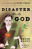 Disaster Was My God: a Novel of the Outlaw Life of Arthur Rimbaud