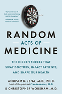 Random Acts of Medicine: the Hidden Forces That Sway Doctors, Impact Patients, and Shape Our Health