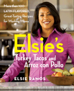 Elsies Turkey Tacos and Arroz Con Pollo: More Than 100 Latin-Flavored, Great-Tasting Recipes for Working Moms
