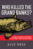 Who Killed the Grand Banks: the Untold Story Behind the Decimation of One of the World's Greatest Natural Resources