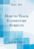 How to Teach Elementary Subjects Classic Reprint
