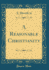 A Reasonable Christianity Classic Reprint