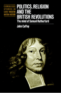 Politics, Religion and the British Revolutions: the Mind of Samuel Rutherford (Cambridge Studies in Early Modern British History)