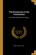 The Democracy of the Constitution: and Other Addresses and Essays
