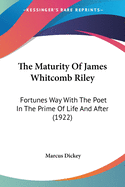 The Maturity Of James Whitcomb Riley: Fortunes Way With The Poet In The Prime Of Life And After (1922)