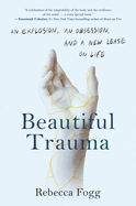 Beautiful Trauma: an Explosion, an Obsession, and a New Lease on Life