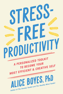 Stress-Free Productivity: a Personalized Toolkit to Become Your Most Efficient and Creative Self