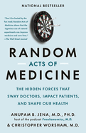 Random Acts of Medicine: the Hidden Forces That Sway Doctors, Impact Patients, and Shape Our Health
