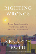 Righting Wrongs: Three Decades on the Front Lines Battling Abusive Governments