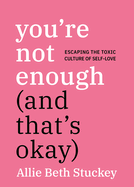 You'Re Not Enough (and That's Okay): Escaping the Toxic Culture of Self-Love