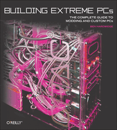 Building Extreme Pcs: the Complete Guide to Modding and Custom Pcs