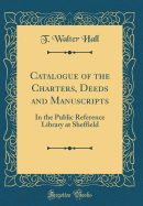 Catalogue of the Charters, Deeds and Manuscripts in the Public Reference Library at Sheffield Classic Reprint