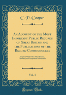 An Account of the Most Important Public Records of Great Britain and the Publications of the Record Commissioners, Vol 1 Together With Other and Antiquarian Information Classic Reprint