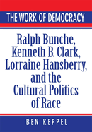 The Work of Democracy: Ralph Bunche, Kenneth B. Clark, Lorraine Hansberry, and the Cultural Politics of Race