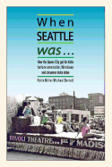 When Seattle Was: How the Queen City Got Its Kicks Before Emeralds, Windows & Cinnamon Dolce Lattes (Volume 1)