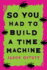 So You Had to Build a Time Machine