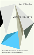 Unreal Objects: Digital Materialities, Technoscientific Projects and Political Realities (Digital Barricades)