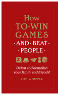 How to Win Games and Beat People: Defeat and Demolish Your Family and Friends!
