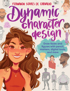 Dynamic Character Design: Draw Faces and Figures With Pencil, Markers, Digital Tools, and More