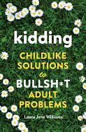 Kidding: Childlike Solutions to Bullsh*T Adult Problems