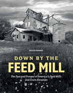 Down By the Feed Mill: the Past and Present of America's Feed Mills and Grain Elevators
