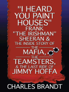I Heard You Paint Houses: Frankthe Irishman Sheeran and the Inside Story of the Mafia, the Teamsters, and the Last Ride of Jimmy Hoffa