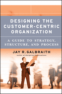 Designing the Customer-Centric Organization: a Guide to Strategy, Structure, and Process
