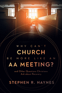 Why Can't Church Be More Like an Aa Meeting? : and Other Questions Christians Ask About Recovery