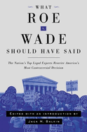 What Roe V. Wade Should Have Said: the Nation's Top Legal Experts Rewrite America's Most Controversial Decision