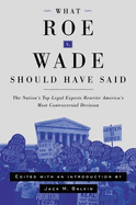 What Roe V. Wade Should Have Said: the Nation's Top Legal Experts Rewrite America's Most Controversial Decision