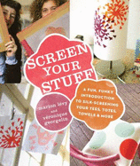 Screen Your Stuff: a Fun, Funky Introduction to Silk-Screening Your Tees, Totes, Towels and More