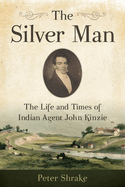 The Silver Man: the Life and Times of Indian Agent John Kinzie
