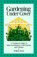 Gardening Under Cover: a Northwest Guide to Solar Greenhouses, Cold Frames, and Cloches