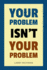 Your Problem Isn't Your Problem
