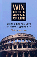 Win in the Arena of Life: Living a Life You Love is Worth Fighting for