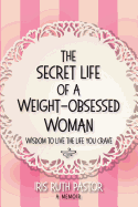 The Secret Life of a Weight-Obsessed Woman: Wisdom to Live the Life You Crave