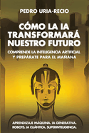 C�mo la IA Transformar� Nuestro Futuro: Comprende la Inteligencia Artificial y Prep�rate para el Ma�ana. Aprendizaje M�quina. IA Generativa. Robots. IA Cu�ntica. Superinteligencia.