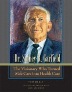 The Story of Dr. Sidney R. Garfield: the Visionary Who Turned Sick Care Into Health Care