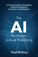 The Ai Revolution in Book Publishing: a Concise Guide to Navigating Artificial Intelligence for Writers and Publishers