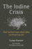 The Iodine Crisis: What You Don't Know About Iodine Can Wreck Your Life
