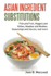 Asian Ingredient Substitutions: Fish and Fruit, Veggies and Vittles, Noodles and Noshes, Seasonings and Sauces, and More