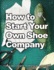 How to Start Your Own Shoe Company: a Start-Up Guide to Designing, Manufacturing, and Marketing Shoes. (How Shoes Are Made)