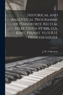 Historical and Analytical Programme of Pianoforte Recital to Be Given By Mr. O.a. King, Pianist to H.R.H. Princess Louise [Microform]