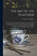 The Art of the Plasterer; an Account of the Decorative Development of the Craft, Chiefly in England, From the 16th to the 18th Century, With Chapters on the Stucco of the Classic Period and of the Italian Renaissance, Also on Sgraffito, Pargetting, Scotti