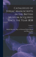 Catalogue of Syriac Manuscripts in the British Museum Acquired Since the Year 1838