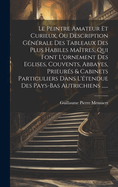 Le Peintre Amateur Et Curieux, Ou Description G�n�rale Des Tableaux Des Plus Habiles Ma�tres, Qui Font L'ornement Des Eglises, Couvents, Abbayes, Prieur�s & Cabinets Particuliers Dans L'�tendue Des Pays-bas Autrichiens ......